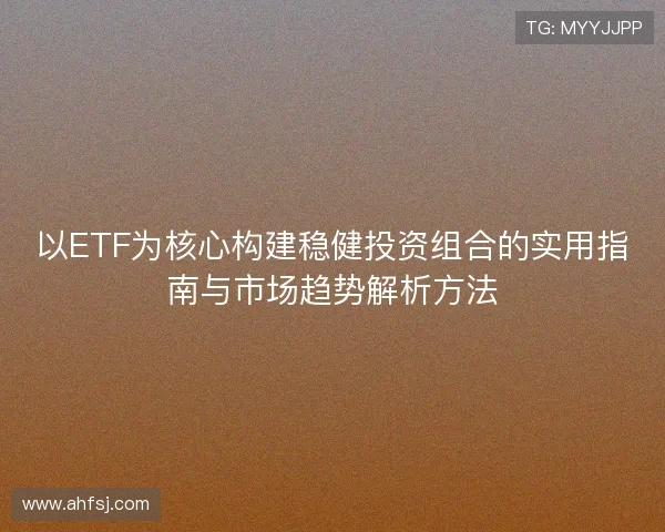 以ETF为核心构建稳健投资组合的实用指南与市场趋势解析方法 以ETF为核心构建稳健投资组合的实用指南与市场趋势解析方法