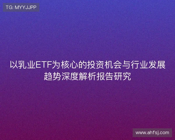 以乳业ETF为核心的投资机会与行业发展趋势深度解析报告研究 以乳业ETF为核心的投资机会与行业发展趋势深度解析报告研究