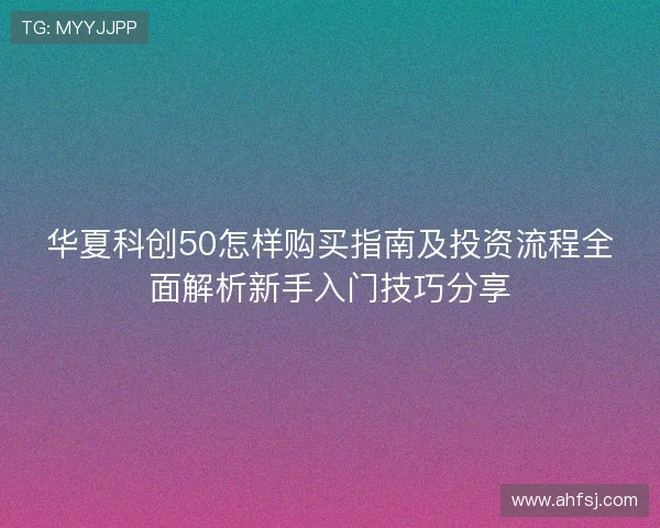 华夏科创50怎样购买指南及投资流程全面解析新手入门技巧分享 华夏科创50怎样购买指南及投资流程全面解析新手入门技巧分享
